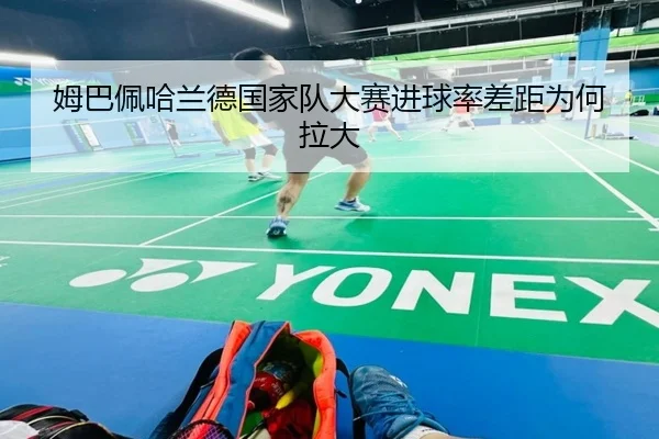 姆巴佩哈兰德国家队大赛进球率差距为何拉大